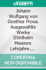 Johann Wolfgang von Goethes Prosa. Ausgewählte Werke IIWilhelm Meisters Lehrjahre. E-book. Formato EPUB ebook