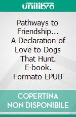 Pathways to Friendship... A Declaration of Love to Dogs That Hunt. E-book. Formato EPUB ebook