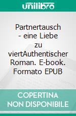 Partnertausch - eine Liebe zu viertAuthentischer Roman. E-book. Formato EPUB ebook