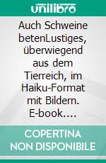 Auch Schweine betenLustiges, überwiegend aus dem Tierreich, im Haiku-Format mit Bildern. E-book. Formato EPUB ebook