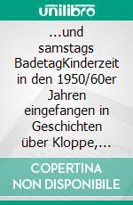 ...und samstags BadetagKinderzeit in den 1950/60er Jahren eingefangen in Geschichten über Kloppe, Mutproben, Pupswolken unter Bettdecken und ein meist glückliches kleines Mädchen. E-book. Formato EPUB ebook