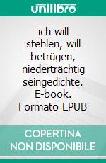 ich will stehlen, will betrügen, niederträchtig seingedichte. E-book. Formato EPUB ebook