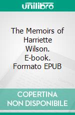 The Memoirs of Harriette Wilson. E-book. Formato EPUB ebook di Harriette Wilson