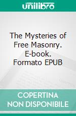 The Mysteries of Free Masonry. E-book. Formato EPUB ebook di William Morgan