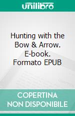 Hunting with the Bow & Arrow. E-book. Formato EPUB ebook