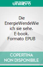 Die EnergieWendeWie ich sie sehe. E-book. Formato EPUB ebook