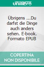 Übrigens ...Du darfst die Dinge auch anders sehen. E-book. Formato EPUB ebook