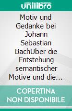 Motiv und Gedanke bei Johann Sebastian BachÜber die Entstehung semantischer Motive und die Abbildung kognitiver Prozesse in der Musik von Johann Sebastian Bach. E-book. Formato EPUB ebook