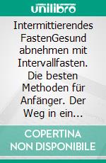 Intermittierendes FastenGesund abnehmen mit Intervallfasten. Die besten Methoden für Anfänger. Der Weg in ein schlankes und gesundes Leben.. E-book. Formato EPUB