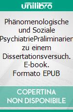 Phänomenologische und Soziale PsychiatriePräliminarien zu einem Dissertationsversuch. E-book. Formato EPUB ebook