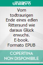 Vom todtraurigen Ende eines edlen Rittersund wie daraus Glück erwuchs. E-book. Formato EPUB ebook