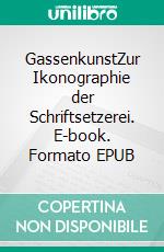 GassenkunstZur Ikonographie der Schriftsetzerei. E-book. Formato EPUB ebook di Kurt Dröge