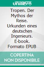 Tropen. Der Mythos der Reise. Urkunden eines deutschen Ingenieurs. E-book. Formato EPUB