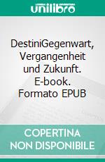 DestiniGegenwart, Vergangenheit und Zukunft. E-book. Formato EPUB ebook