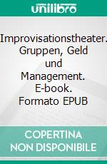 Improvisationstheater. Gruppen, Geld und Management. E-book. Formato EPUB ebook