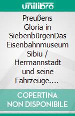 Preußens Gloria in SiebenbürgenDas Eisenbahnmuseum Sibiu / Hermannstadt und seine Fahrzeuge. E-book. Formato EPUB ebook di Bastian Königsmann