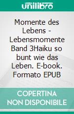 Momente des Lebens - Lebensmomente Band 3Haiku so bunt wie das Leben. E-book. Formato EPUB ebook