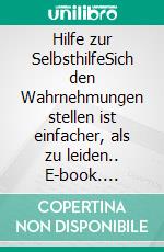 Hilfe zur SelbsthilfeSich den Wahrnehmungen stellen ist einfacher, als zu leiden.. E-book. Formato EPUB