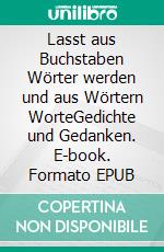 Lasst aus Buchstaben Wörter werden und aus Wörtern WorteGedichte und Gedanken. E-book. Formato EPUB