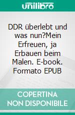 DDR überlebt und was nun?Mein Erfreuen, ja Erbauen beim Malen. E-book. Formato EPUB