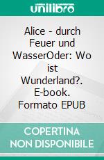 Alice - durch Feuer und WasserOder: Wo ist Wunderland?. E-book. Formato EPUB ebook