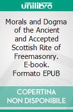 Morals and Dogma of the Ancient and Accepted Scottish Rite of Freemasonry. E-book. Formato EPUB ebook