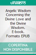 Angelic Wisdom Concerning the Divine Love and the Divine Wisdom. E-book. Formato EPUB ebook di Emanuel Swedenborg