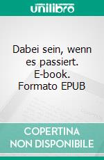 Dabei sein, wenn es passiert. E-book. Formato EPUB