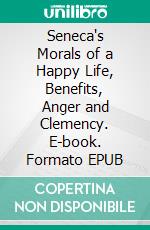 Seneca's Morals of a Happy Life, Benefits, Anger and Clemency. E-book. Formato EPUB ebook di Lucius Annaeus Seneca