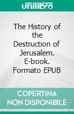 The History of the Destruction of Jerusalem. E-book. Formato EPUB ebook