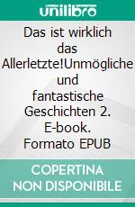 Das ist wirklich das Allerletzte!Unmögliche und fantastische Geschichten 2. E-book. Formato EPUB ebook