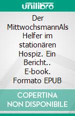 Der MittwochsmannAls Helfer im stationären Hospiz. Ein Bericht.. E-book. Formato EPUB ebook di Notker Karcher