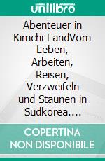 Abenteuer in Kimchi-LandVom Leben, Arbeiten, Reisen, Verzweifeln und Staunen in Südkorea. E-book. Formato EPUB ebook