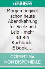 Morgen beginnt schon heute AbendNahrung für Seele und Leib - mehr als ein Kochbuch. E-book. Formato EPUB