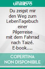 Du zeigst mir den Weg zum LebenTagebuch einer Pilgerreise mit dem Fahrrad nach Taizé. E-book. Formato EPUB ebook di Henning Schröder