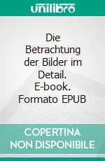 Die Betrachtung der Bilder im Detail. E-book. Formato EPUB ebook