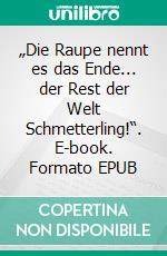 „Die Raupe nennt es das Ende... der Rest der Welt Schmetterling!“. E-book. Formato EPUB ebook