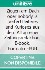 Ziegen am Dach oder nobody is perfectHeiteres und Kurioses aus dem Alltag einer Zeitungsredaktion. E-book. Formato EPUB ebook