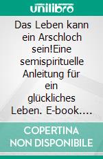 Das Leben kann ein Arschloch sein!Eine semispirituelle Anleitung für ein glückliches Leben. E-book. Formato EPUB ebook