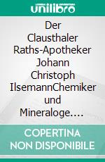 Der Clausthaler Raths-Apotheker Johann Christoph IlsemannChemiker und Mineraloge. E-book. Formato EPUB ebook
