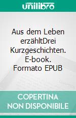 Aus dem Leben erzähltDrei Kurzgeschichten. E-book. Formato EPUB