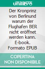 Der Kronprinz von Berlinund warum der Flughafen BER nicht eröffnet werden kann. E-book. Formato EPUB ebook