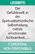 Die Gefühlswelt in der SpiritualitätSeelische Selbstheilung mittels emotionaler Achtsamkeit. E-book. Formato EPUB ebook