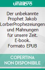 Der unbekannte Prophet Jakob LorberProphezeiungen und Mahnungen für unsere Zeit. E-book. Formato EPUB ebook di Kurt Eggenstein