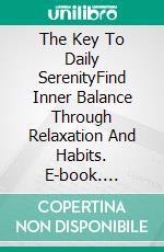 The Key To Daily SerenityFind Inner Balance Through Relaxation And Habits. E-book. Formato EPUB ebook di Logan J. Davisson