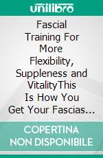 Fascial Training For More Flexibility, Suppleness and VitalityThis Is How You Get Your Fascias Into Top Form! (10 Minutes Fascia Workout For Home). E-book. Formato EPUB ebook di Logan J. Davisson