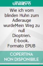 Wie ich vom blinden Huhn zum Adlerauge wurdeMein Weg zu null Dioptrien. E-book. Formato EPUB ebook