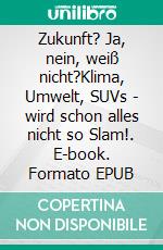 Zukunft? Ja, nein, weiß nicht?Klima, Umwelt, SUVs - wird schon alles nicht so Slam!. E-book. Formato EPUB ebook