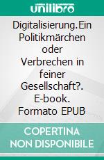 Digitalisierung.Ein Politikmärchen oder Verbrechen in feiner Gesellschaft?. E-book. Formato EPUB