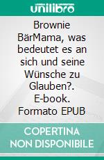 Brownie BärMama, was bedeutet es an sich und seine Wünsche zu Glauben?. E-book. Formato EPUB ebook di Nicole Mayer